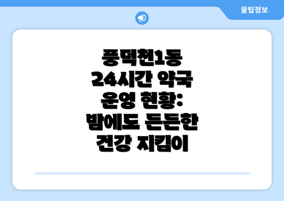 풍덕천1동 24시간 약국 운영 현황: 밤에도 든든한 건강 지킴이