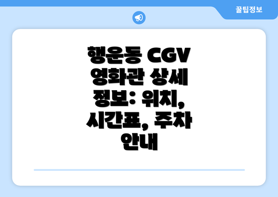 행운동 CGV 영화관 상세 정보: 위치, 시간표, 주차 안내